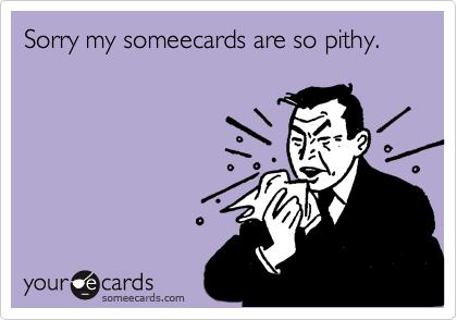 Sorry my someecards are so pithy.
