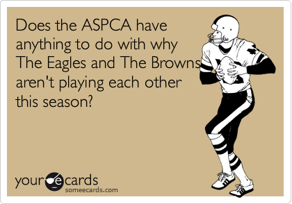Does the ASPCA have
anything to do with why
The Eagles and The Browns
aren't playing each other
this season?