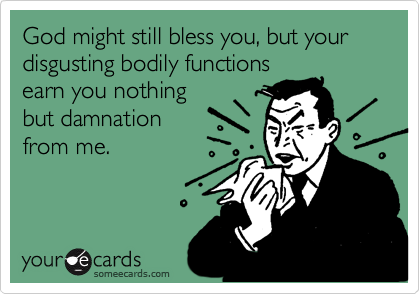 God might still bless you, but your disgusting bodily functions
earn you nothing
but damnation
from me.