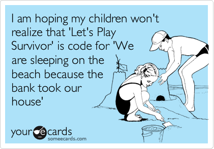 I am hoping my children won't realize that 'Let's PlaySurvivor' is code for 'Weare sleeping on thebeach because thebank took ourhouse'