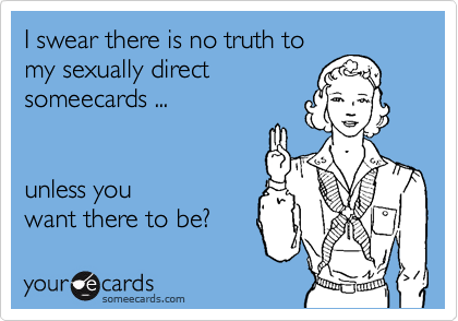 I swear there is no truth to
my sexually direct 
someecards ...


unless you
want there to be?
