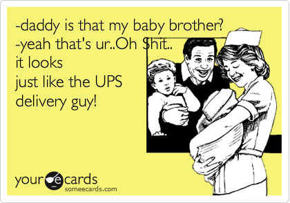 -daddy is that my baby brother?
-yeah that's ur..Oh Shit..
it looks
just like the UPS
delivery guy!