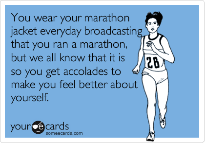 You wear your marathon
jacket everyday broadcasting  
that you ran a marathon, 
but we all know that it is 
so you get accolades to 
make you feel better about
yourself.
