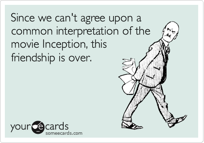 Since we can't agree upon a
common interpretation of the
movie Inception, this
friendship is over.