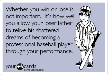 Whether you win or lose is
not important.  It's how well
you allow your loser father
to relive his shattered
dreams of becoming a
professional baseball player
through your performance.