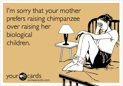 I'm sorry that your mother
prefers raising chimpanzee
over raising her
biological
children.