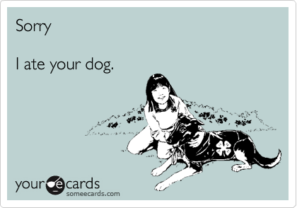 Sorry

I ate your dog.