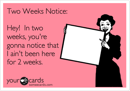 Two Weeks Notice Hey In Two Weeks You Re Gonna Notice That I Ain T Been Here For 2 Weeks Workplace Ecard