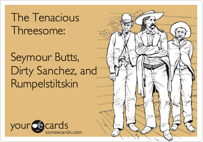 The TenaciousThreesome:Seymour Butts,Dirty Sanchez, andRumpelstiltskin