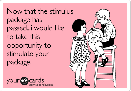 Now that the stimuluspackage haspassed...i would liketo take thisopportunity tostimulate yourpackage.