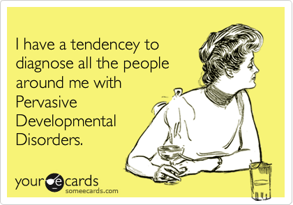 
I have a tendencey to
diagnose all the people
around me with
Pervasive
Developmental
Disorders.