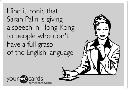 I find it ironic that
Sarah Palin is giving
a speech in Hong Kong
to people who don't
have a full grasp
of the English language.