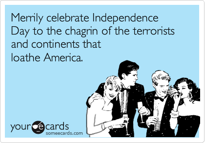 Merrily celebrate Independence Day to the chagrin of the terrorists 
and continents that 
loathe America.
