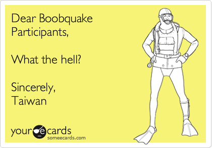 Dear Boobquake
Participants,

What the hell?

Sincerely,
Taiwan