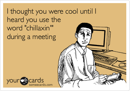 I thought you were cool until I heard you use the
word "chillaxin'"
during a meeting

