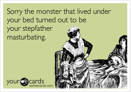 Sorry the monster that lived under your bed turned out to be 
your stepfather
masturbating.