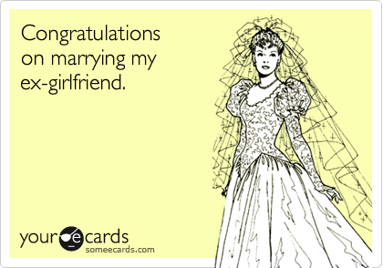 Congratulationson marrying myex-girlfriend.