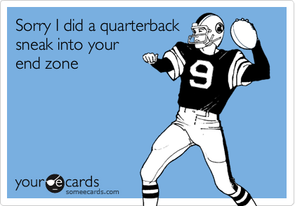 Sorry I did a quarterback
sneak into your
end zone