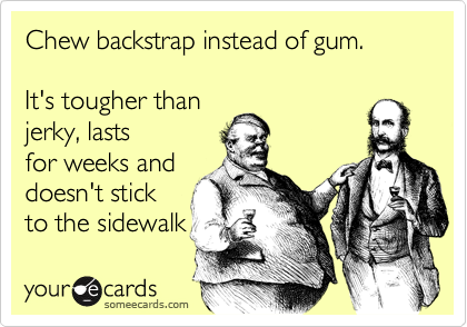 Chew backstrap instead of gum. 

It's tougher than
jerky, lasts
for weeks and
doesn't stick
to the sidewalk