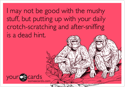 I may not be good with the mushy stuff, but putting up with your daily crotch-scratching and after-sniffing is a dead hint.
