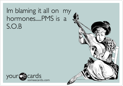 Im blaming it all on  my
hormones.....PMS is  a
S.O.B