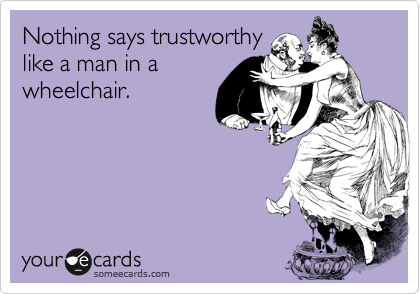 Nothing says trustworthy
like a man in a
wheelchair.