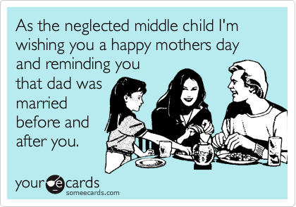 As the neglected middle child I'm wishing you a happy mothers day and reminding you
that dad was
married
before and
after you.