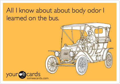 All I know about about body odor I learned on the bus.