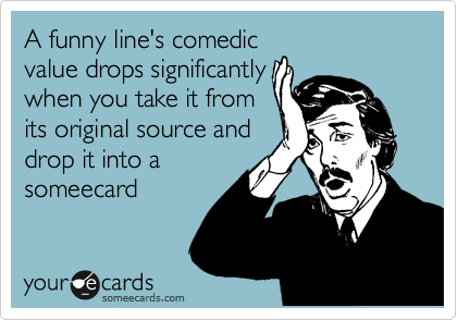 A funny line's comedic
value drops significantly
when you take it from
its original source and
drop it into a
someecard