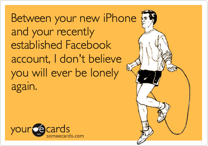 Between your new iPhoneand your recently established Facebookaccount, I don't believeyou will ever be lonelyagain.