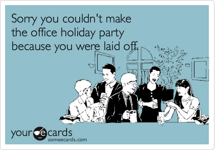 Sorry you couldn't make the office holiday party because you were laid off.