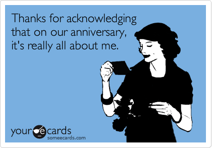 Thanks for acknowledging
that on our anniversary,
it's really all about me.
