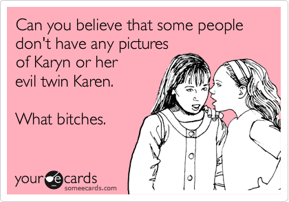 Can you believe that some people don't have any pictures
of Karyn or her 
evil twin Karen.

What bitches.