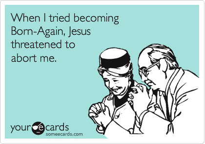 When I tried becoming
Born-Again, Jesus
threatened to
abort me.