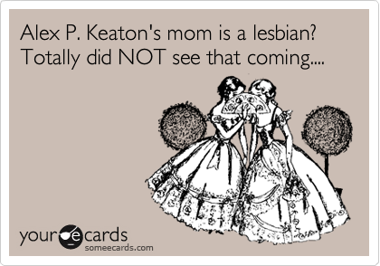 Alex P. Keaton's mom is a lesbian?  Totally did NOT see that coming....