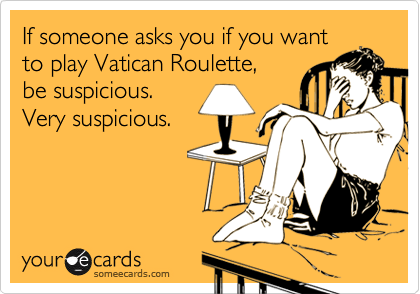 If someone asks you if you want
to play Vatican Roulette, 
be suspicious. 
Very suspicious.