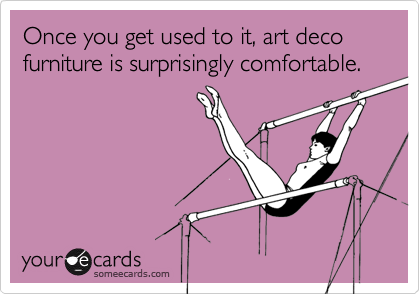 Once you get used to it, art deco furniture is surprisingly comfortable.