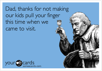Dad, thanks for not making
our kids pull your finger
this time when we
came to visit.