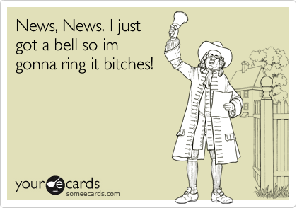 News, News. I just
got a bell so im
gonna ring it bitches!