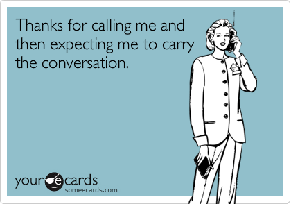 Thanks for calling me and
then expecting me to carry
the conversation.