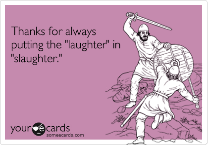 
Thanks for always
putting the "laughter" in
"slaughter."