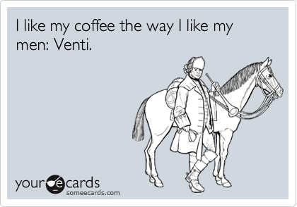 I like my coffee the way I like my men: Venti.