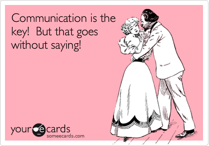 Communication is thekey!  But that goeswithout saying!