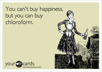 You can't buy happiness, 
but you can buy
chloroform.
