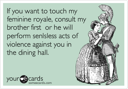 If you want to touch myfeminine royale, consult mybrother first  or he willperform senlsless acts ofviolence against you inthe dining hall.