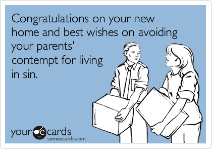 Congratulations on your new home and best wishes on avoiding your parents'
contempt for living
in sin. 