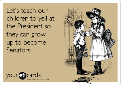 Let's teach our
children to yell at 
the President so 
they can grow 
up to become
Senators.
