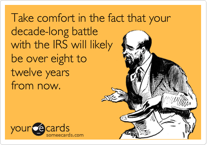 Take comfort in the fact that your decade-long battle
with the IRS will likely
be over eight to
twelve years 
from now.