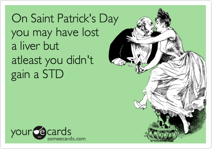 On Saint Patrick's Day
you may have lost
a liver but
atleast you didn't
gain a STD
