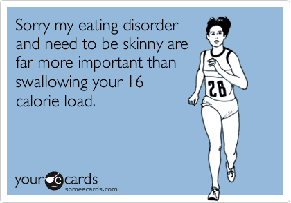 Sorry my eating disorderand need to be skinny arefar more important thanswallowing your 16calorie load.